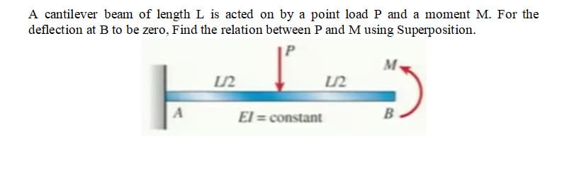 A cantilever beam of length L is acted on by a point load P and a moment M. For the
deflection at B to be zero, Find the relation between P and M using Superposition.
El = constant
B
