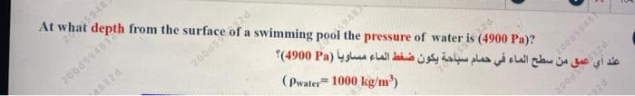 At wh5948:
depth from the surface of a swimming pool the pressure of water is (4900 Pa)?
2004594832
2008524
ة يكون ضغط الماء مساويا (Pa 4900)
( Pwater = 1000 kg/m )
في من سطح الماء في حمام -
P
PZÉs pooz