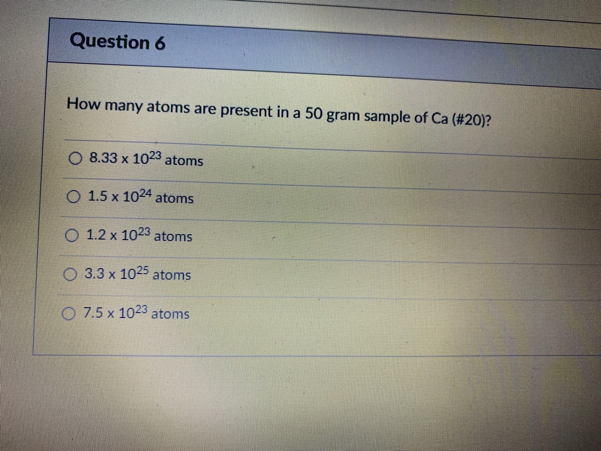 How many atoms are present in a 50 gram sample of Ca (#20)?
O 8.33 x 1023 atoms
O 1.5 x 1024 atoms
O 1.2 x 102 atoms
O 3.3 x 1025 atoms
7.5 x 1023 atoms
