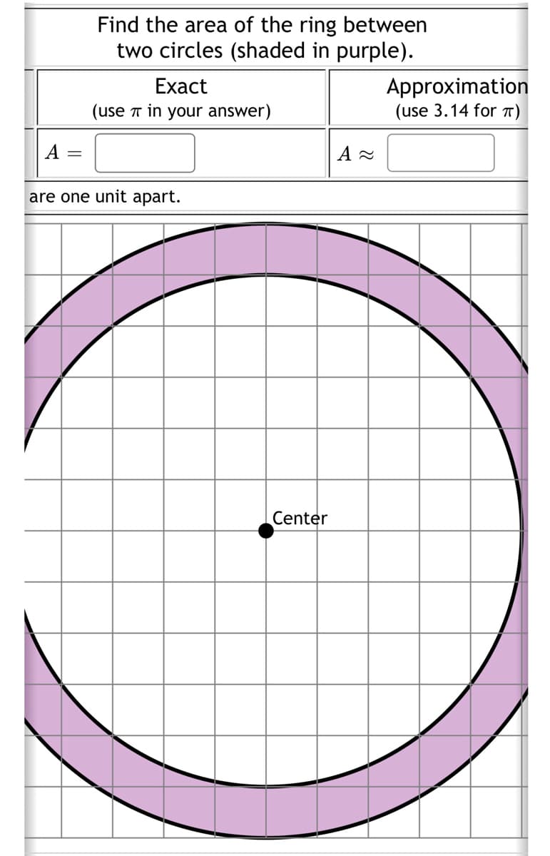 Find the area of the ring between
two circles (shaded in purple).
Exact
(use π in your answer)
are one unit apart.
Center
A≈
Approximation
(use 3.14 for π)