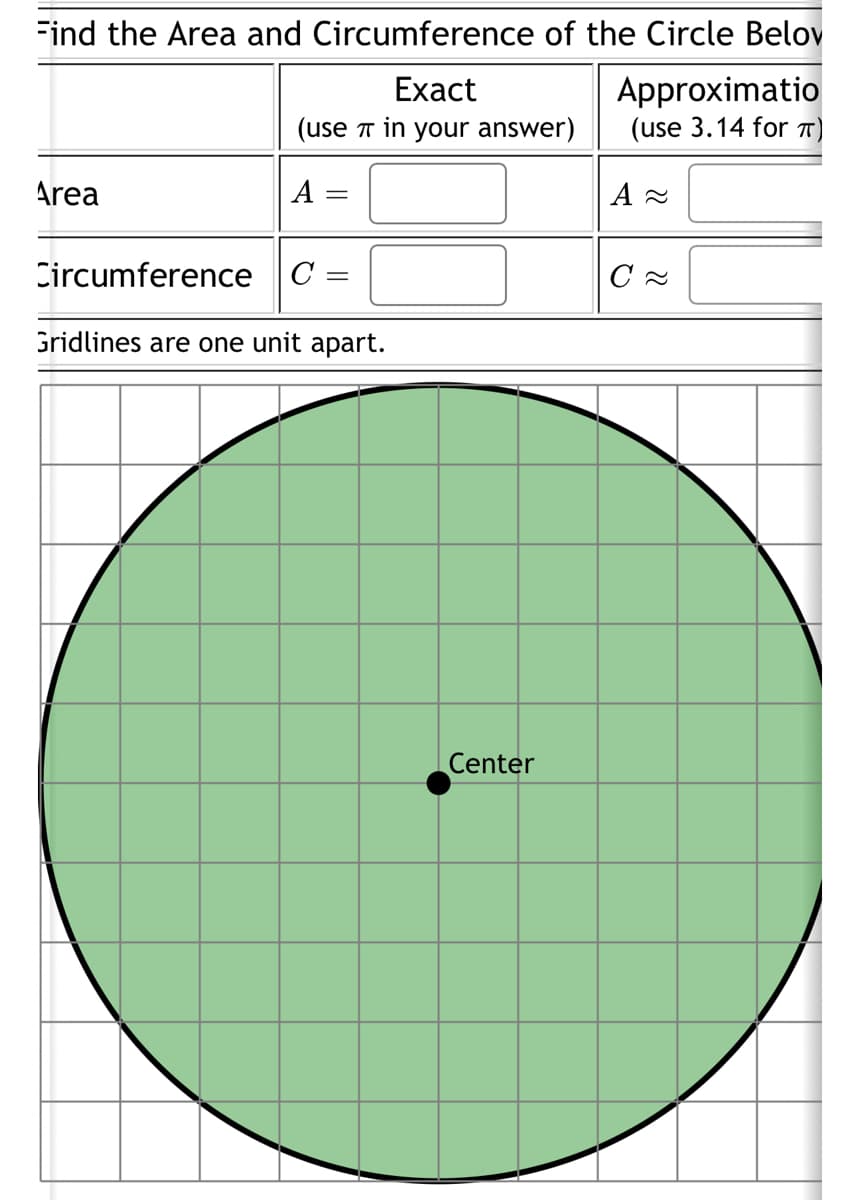 Find the Area and Circumference of the Circle Belov
Exact
in your answer)
Area
(use
A
Circumference C
=
=
Gridlines are one unit apart.
Center
Approximatio
(use 3.14 for π)
A
C≈