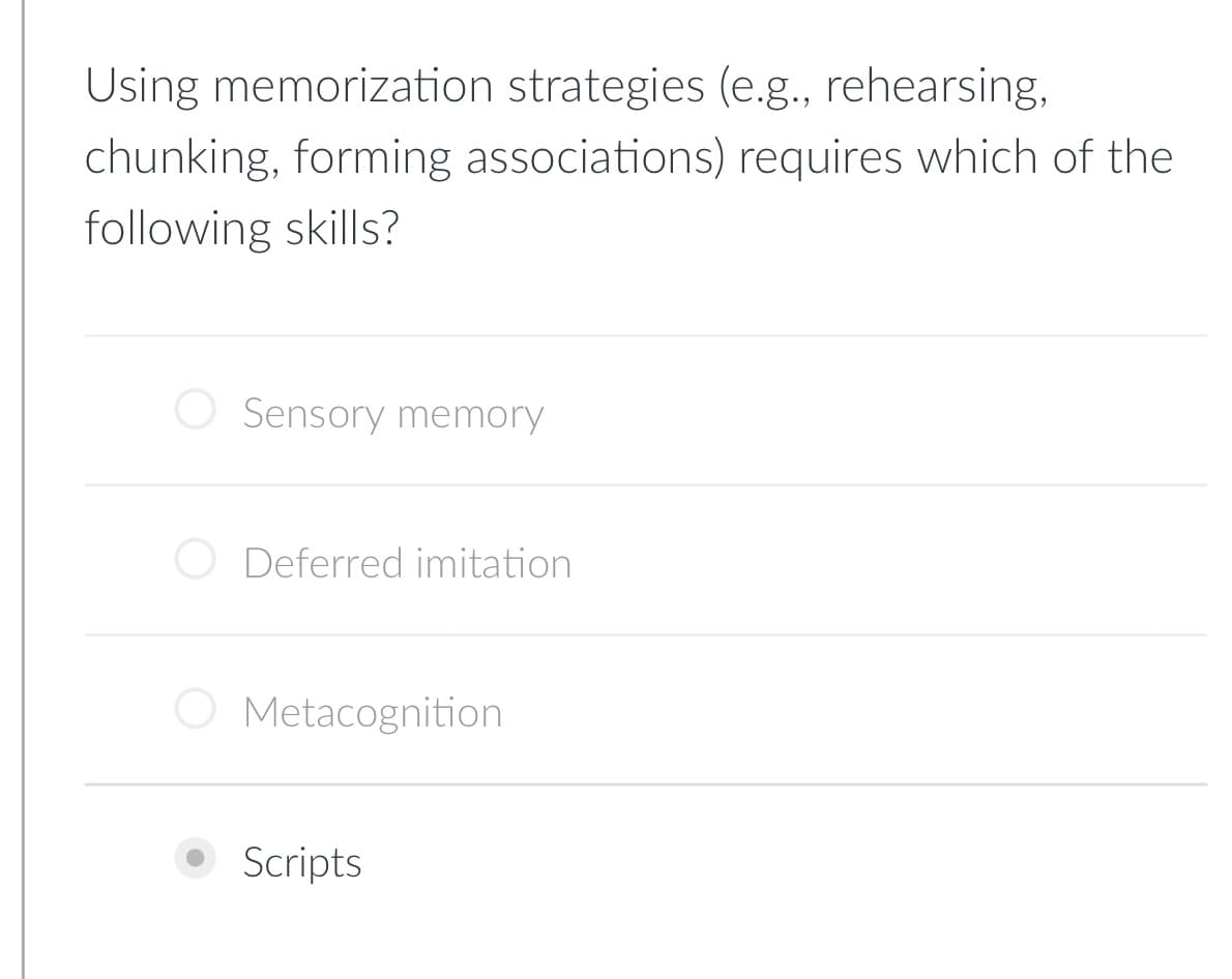 Using memorization strategies (e.g., rehearsing,
chunking, forming associations) requires which of the
following skills?
Sensory memory
Deferred imitation
Metacognition
Scripts