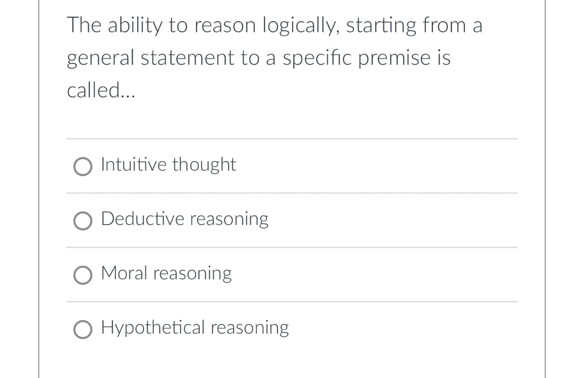 The ability to reason logically, starting from a
general statement to a specific premise is
called...
O Intuitive thought
O Deductive reasoning
O Moral reasoning
O Hypothetical reasoning