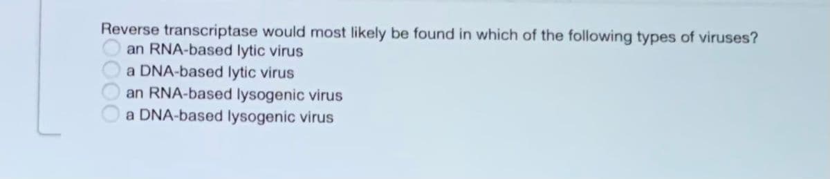 Reverse transcriptase would most likely be found in which of the following types of viruses?
an RNA-based lytic virus
a DNA-based lytic virus
an RNA-based lysogenic virus
a DNA-based lysogenic virus
CO000
