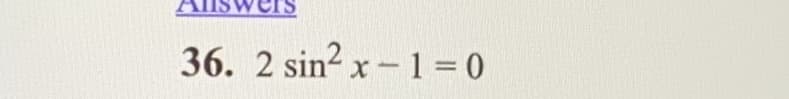 36. 2 sin? x- 1 =0
