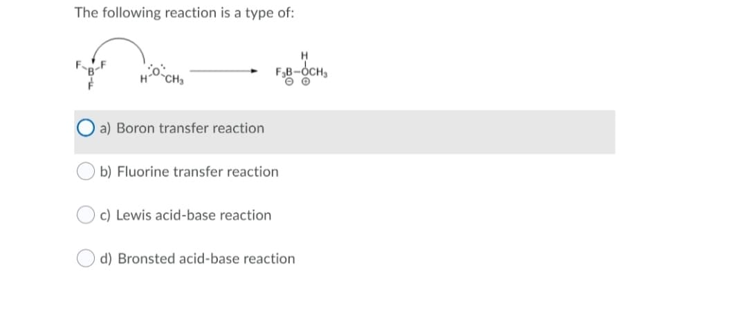 The following reaction is a type of:
LF
F,B-OCH,
CH3
O a) Boron transfer reaction
b) Fluorine transfer reaction
c) Lewis acid-base reaction
d) Bronsted acid-base reaction
