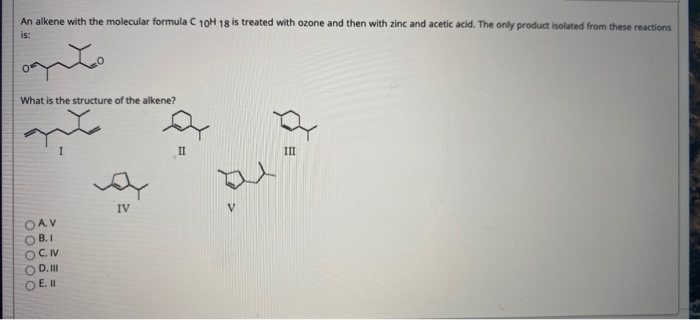 An alkene with the molecular formula C 10H 18 is treated with ozone and then with zinc and acetic acid. The only product isolated from these reactions
is:
What is the structure of the alkene?
II
II
IV
OAV
B.I
OC.IV
D.I
DE.I
00000
