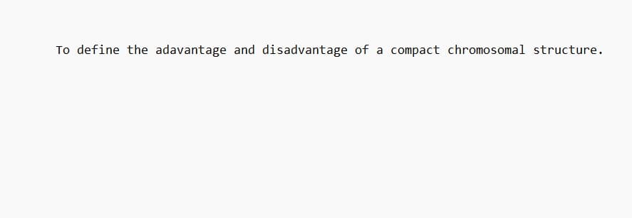 To define the adavantage and disadvantage of a compact chromosomal structure.