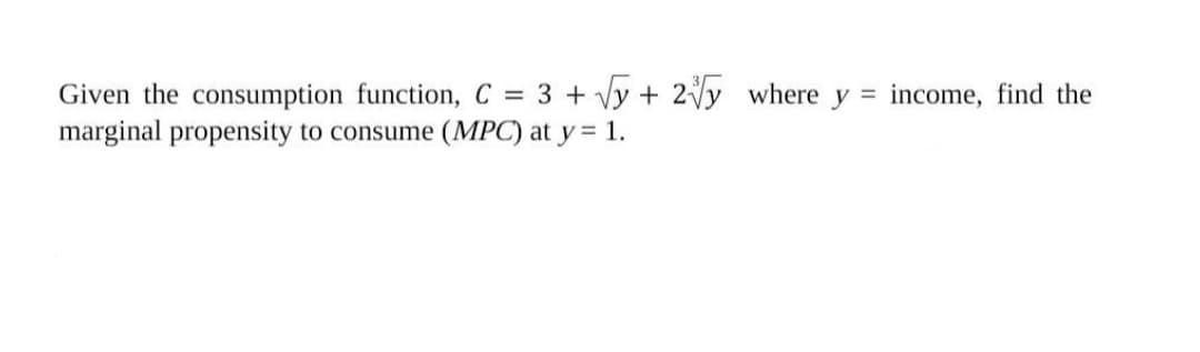 Given the consumption function, C = 3 + Vy + 2Vy
marginal propensity to consume (MPC) at y = 1.
where y
income, find the

