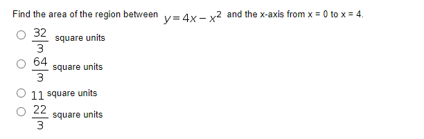Find the area of the region between v= 4x- x2 and the x-axis from x = 0 to x = 4.
32
square units
64
square units
3
11 square units
22
square units
3
