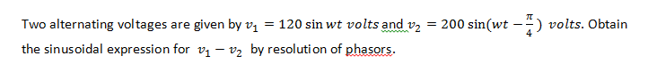 Two alternating voltages are given by vị = 120 sin wt volts and v2
= 200 sin(wt --) volts. Obtain
%3D
the sinusoidal expression for v1 - v2 by resolution of phasors.
