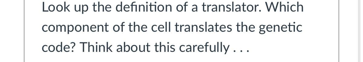 Look up the definition of a translator. Which
component of the cell translates the genetic
code? Think about this carefully...

