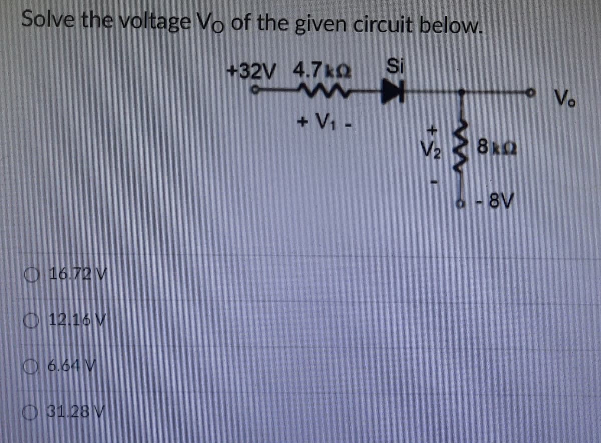 Solve the voltage Vo of the given circuit below.
+32V 4.7k2
Si
K ww
+ V1 -
Vo
V2
8k2
- 8V
O 16.72 V
O 12.16 V
O 6.64 V
31.28 V
