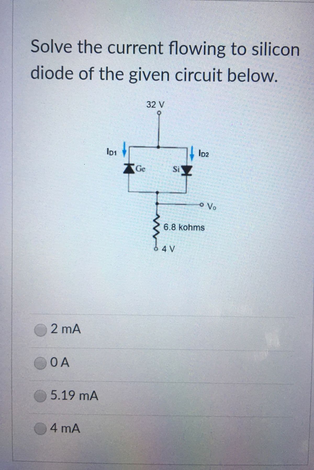Solve the current flowing to silicon
diode of the given circuit below.
32 V
ID1
ID2
AGe
SiZ
o Vo
6.8 kohms
6 4 V
2 mA
OA
5.19 mA
4 mA
