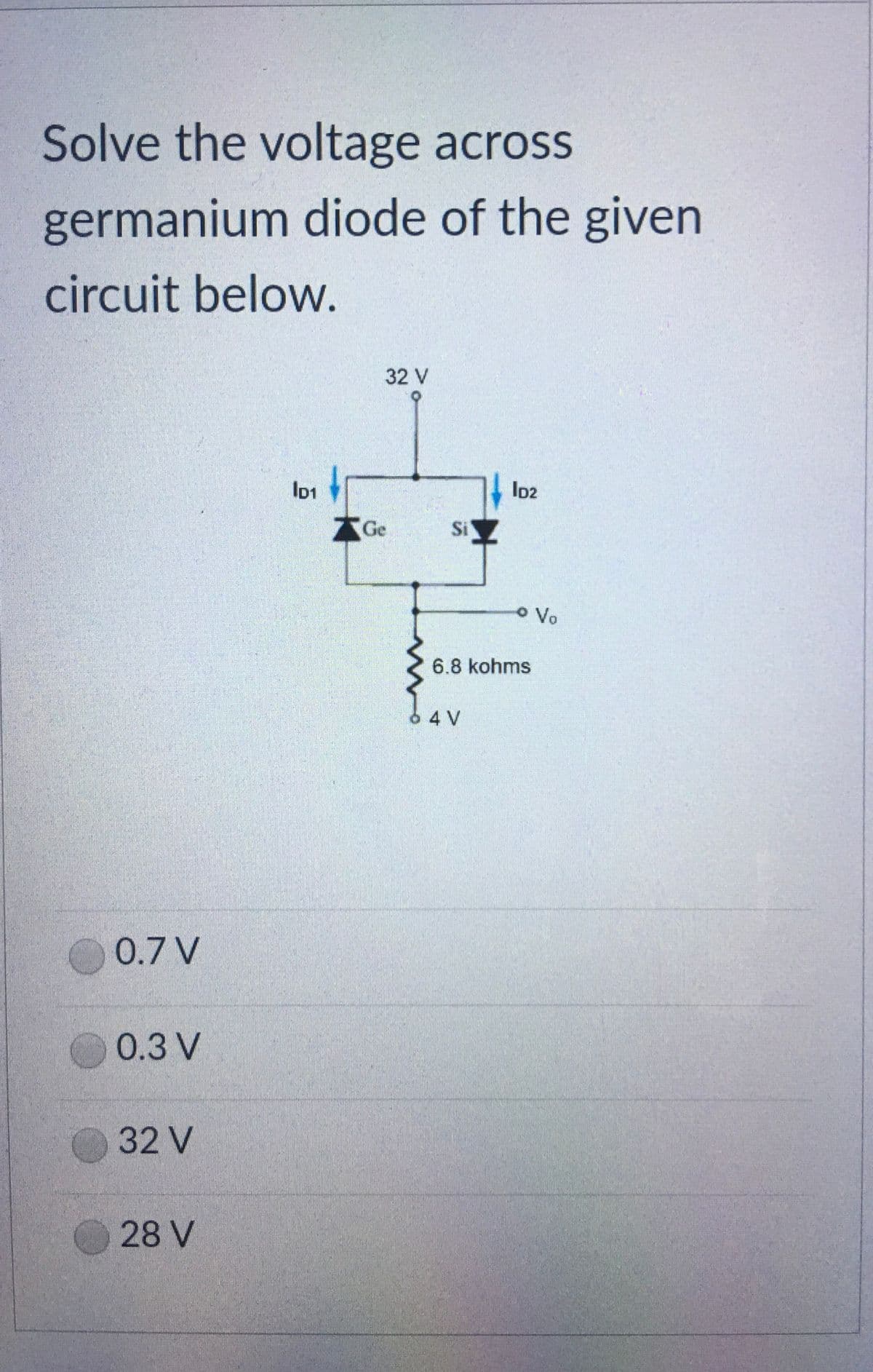 Solve the voltage across
germanium diode of the given
circuit below.
32 V
AGe
Si
OVo
6.8 kohms
64V
0.7 V
0.3 V
32 V
28 V
bor
