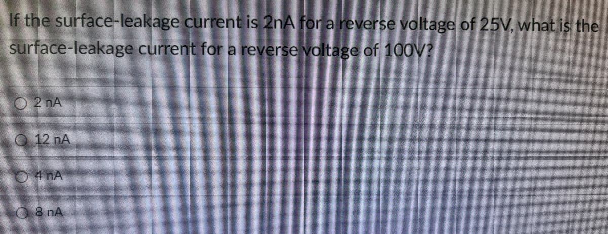 If the surface-leakage current is 2nA for a reverse voltage of 25V, what is the
surface-leakage current for a reverse voltage of 100V?
O 2 nA
O 12 nA
O4 nA
O 8 nA
