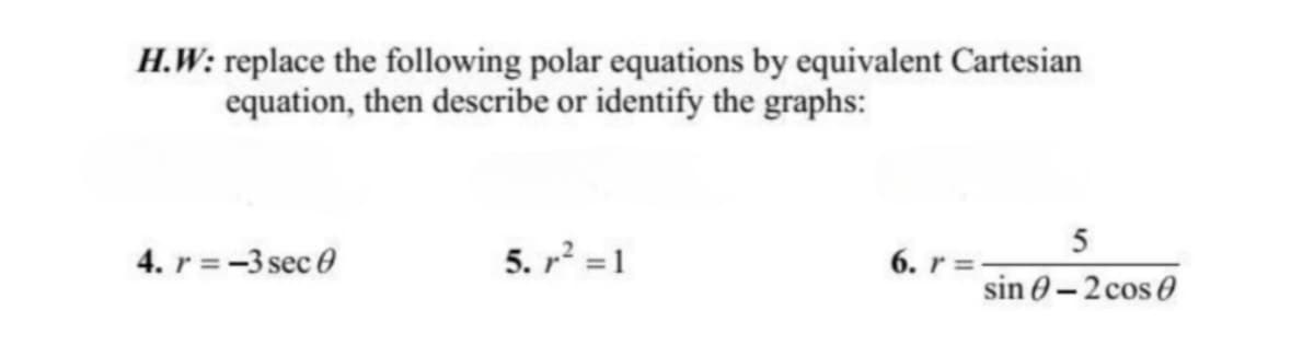 H.W: replace the following polar equations by equivalent Cartesian
equation, then describe or identify the graphs:
4. r = -3 sec 0
5.²=1
5
6. r =
sin 0-2 cos 0