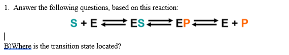 1. Answer the following questions, based on this reaction:
S+E P ES EP2 E + P
|
B)Where is the transition state located?
