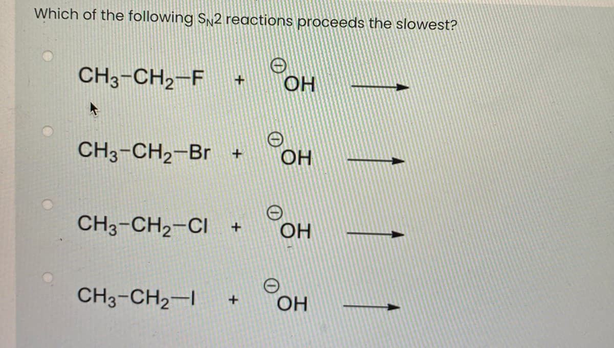 Which of the following SN2 reactions proceeds the slowest?
CH3-CH2-F
+
OH
CH3-CH2-Br +
OH
CH3-CH2-CI +
OH
CH3-CH2-
+
OH
