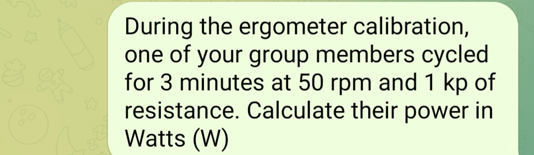 & B
During the ergometer calibration,
one of your group members cycled
for 3 minutes at 50 rpm and 1 kp of
resistance. Calculate their power in
Watts (W)