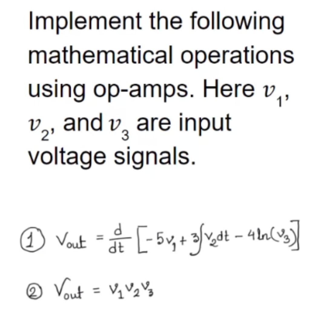 Implement the following
mathematical operations
using op-amps. Here v,,
v,, and v, are input
voltage signals.
3
) Vout
dt
o Vout = VqVqVs
%3D

