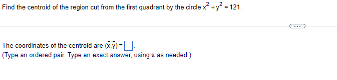 Find the centroid of the region cut from the first quadrant by the circle x² + y² = 121.
The coordinates of the centroid are (x,y)=[
(Type an ordered pair. Type an exact answer, using it as needed.)