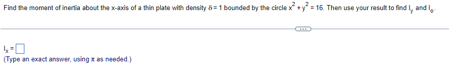 2 2
Find the moment of inertia about the x-axis of a thin plate with density 8 = 1 bounded by the circle x+y=16. Then use your result to find l, and I
x=
(Type an exact answer, using as needed.)