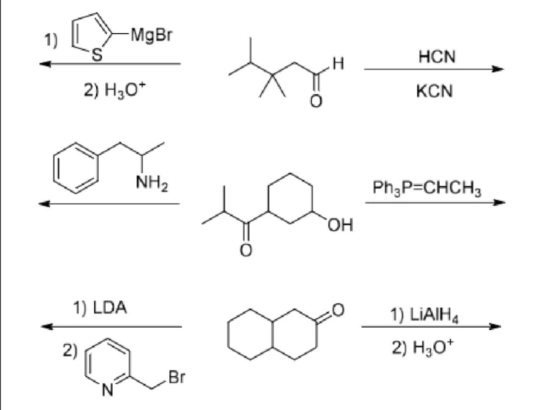 1)
MgBr
S.
HCN
2) H3O*
KCN
NH2
Ph;P=CHCH3
HO,
1) LDA
1) LIAIH4
2)
2) H3O*
Br
