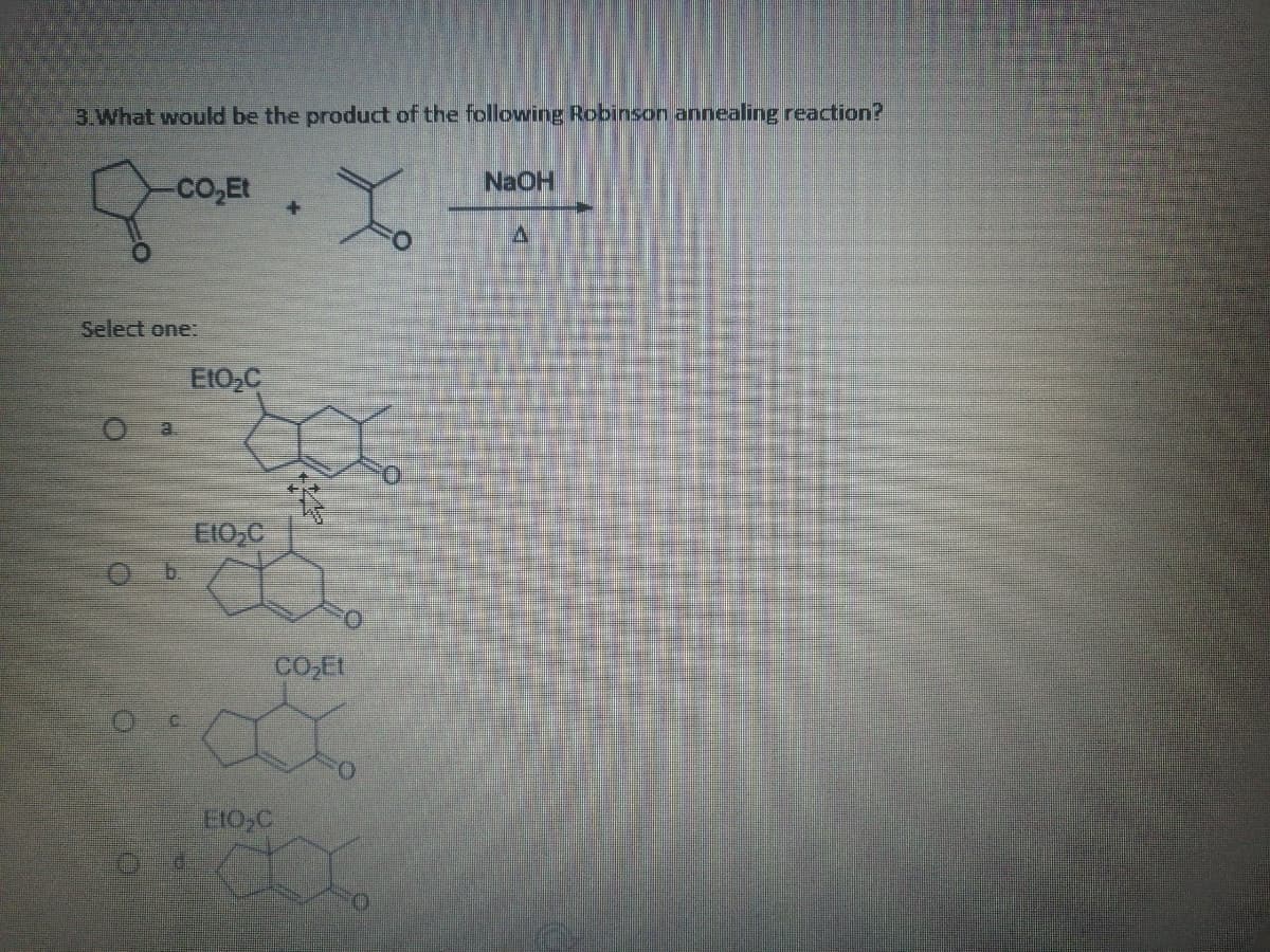 3.What would be the product of the following Robinson annealing reaction?
Co,Et
NaOH
Select one:
E10,C
b.
CO,Et
EIO,C
