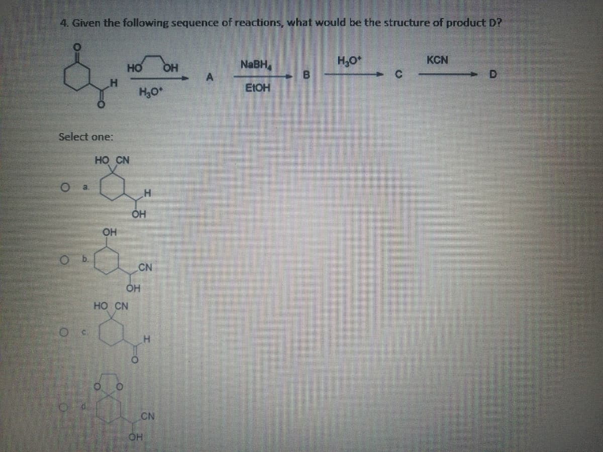 4. Given the following sequence of reactions, what would be the structure of product D?
H,0
B.
KCN
HO
OH
NaBH,
H,0*
EIOH
Select one:
но CN
a.
OH
CN
HO CN
H.
CN
HO.
