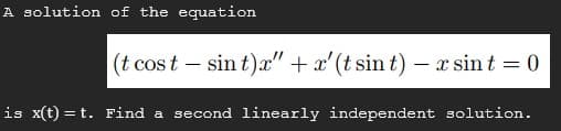 A solution of the equation
(t cost – sin t)x" + x'(t sin t) – x sint = 0
is x(t) = t. Find a second linearly independent solution.
