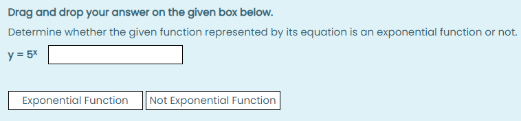 Drag and drop your answer on the given box below.
Determine whether the given function represented by its equation is an exponential function or not.
y = 5x
Exponential Function
Not Exponential Function
