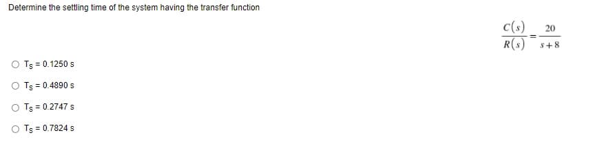 Determine the settling time of the system having the transfer function
O Ts = 0.1250 s
O Ts = 0.4890 s
O Tg = 0.2747 s
O Tg = 0.7824 s
c(s) 20
R(s)
S+8