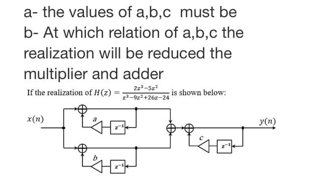 a- the values of a,b,c must be
b- At which relation of a,b,c the
realization will be reduced the
multiplier and adder
2z3-5z2
If the realization of H(z)
is shown below:
z3-9z2+26z-24
x (п)
y(n)

