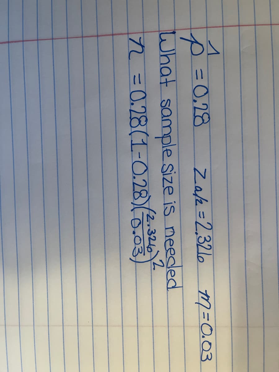 1
p = 0.28
Za/2=2.321 m = 0.03
What sample size is needed.
(2.326 2
72 = 0.28(1-0.28) (-0.03)