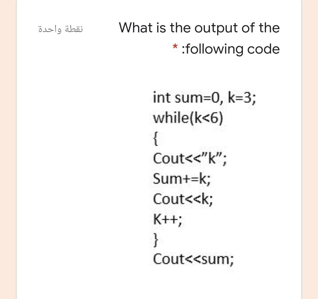نقطة واحدة
What is the output of the
:following code
int sum=0, k=3;
while(k<6)
{
Cout<<"k";
Sum+=k;
Cout<<k;
K++;
}
Cout<<sum;
