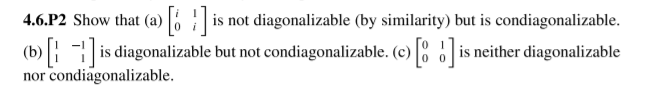 4.6.P2 Show that (a) |6 is not diagonalizable (by similarity) but is condiagonalizable.
(b) is diagonalizable but not condiagonalizable. (c) is neither diagonalizable
nor condiagonalizable.
