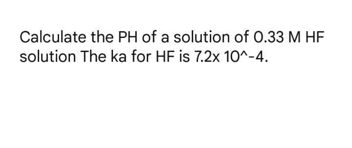 Calculate the PH of a solution of 0.33 M HF
solution The ka for HF is 7.2x 10^-4.
