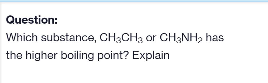 Question:
Which substance, CH3CH3 or CH3NH2 has
the higher boiling point? Explain
