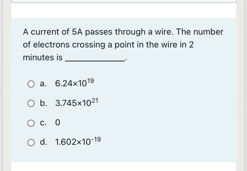 A current of 5A passes through a wire. The number
of electrons crossing a point in the wire in 2
minutes is
а. 6.24x1019
O b. 3.745x1021
С. О
O d. 1.602x10-19
