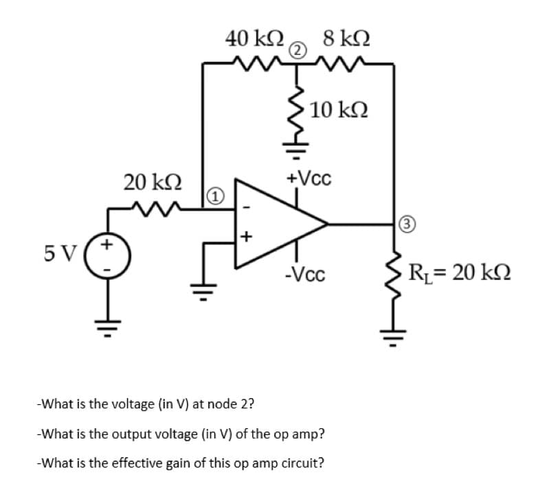 40 kN ,
8 kΩ
(2)
10 k
20 kN
+Vcc
(3
+
5 V
-Vc
RL= 20 kN
-What is the voltage (in V) at node 2?
-What is the output voltage (in V) of the op amp?
-What is the effective gain of this op amp circuit?
+
