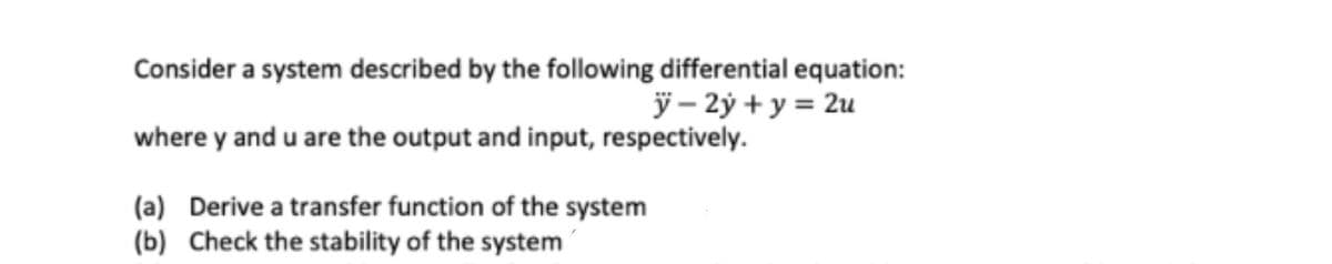 Consider a system described by the following differential equation:
ÿ – 2ý + y = 2u
where y and u are the output and input, respectively.
(a) Derive a transfer function of the system
(b) Check the stability of the system
