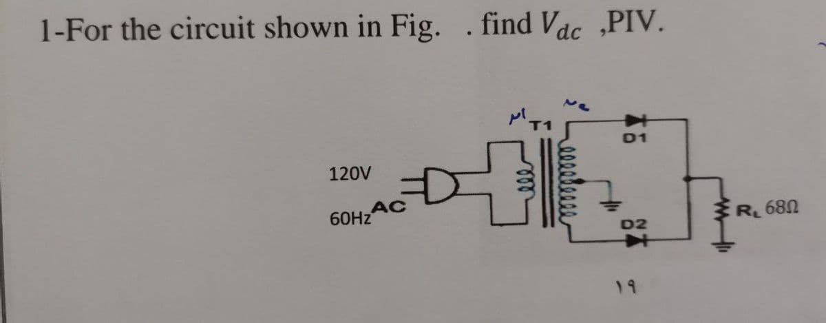 1-For the circuit shown in Fig. . find Vdc PIV.
01
120V
60HZ
R 680
02
19
