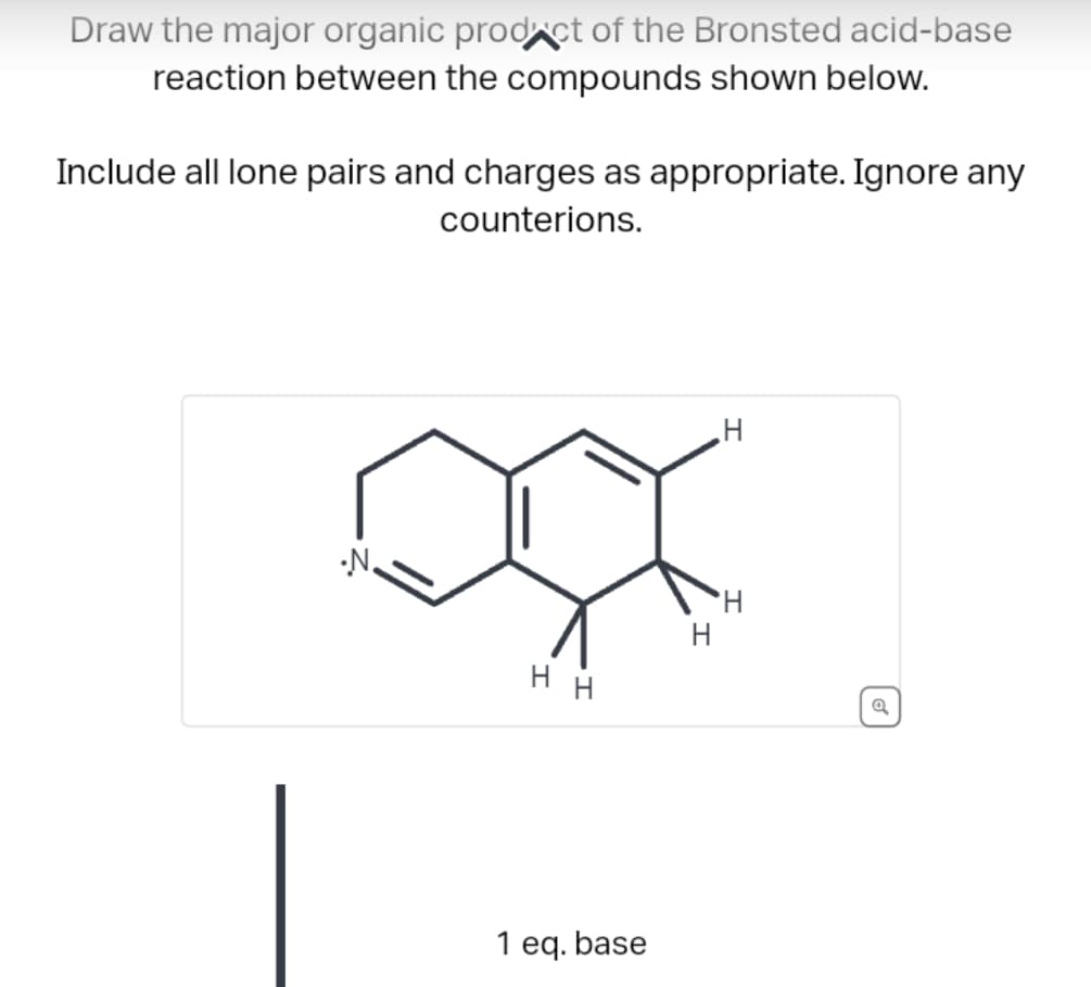 Draw the major organic product of the Bronsted acid-base
reaction between the compounds shown below.
Include all lone pairs and charges as appropriate. Ignore any
counterions.
HH
1 eq. base
H
H
H
o