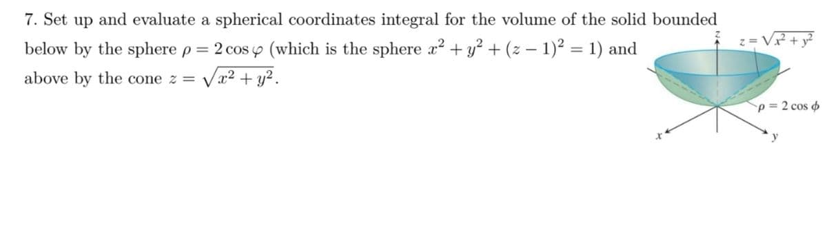 7. Set up and evaluate a spherical coordinates integral for the volume of the solid bounded
below by the sphere p = 2 cos (which is the sphere x² + y² + (z − 1)² = 1) and
√x² + y².
above by the cone z = √
p= 2 cos o
y