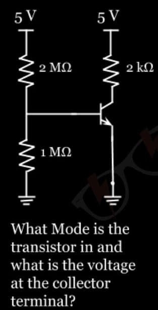 5 V
J
ww
ww
2 ΜΩ
1 ΜΩ
5 V
J
m
2 ΚΩ
What Mode is the
transistor in and
what is the voltage
at the collector
terminal?
