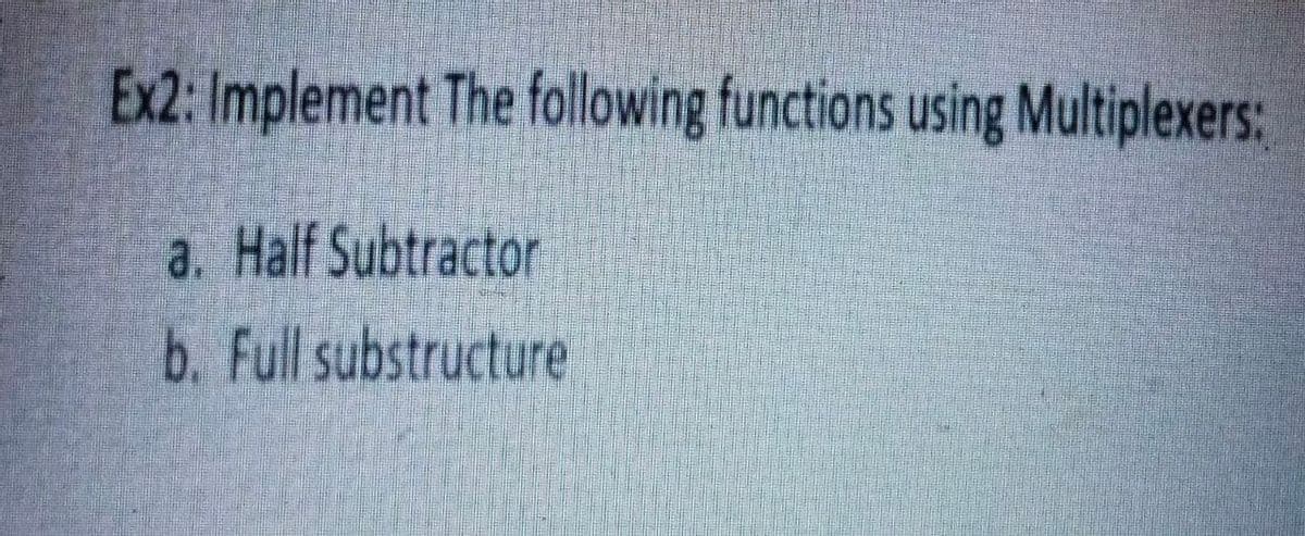 Ex2: Implement The following functions using Multiplexers:
a. Half Subtractor
b. Full substructure
