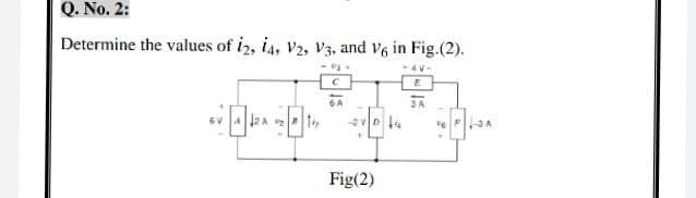 Q. No. 2:
Determine the values of i2, 14, V2, V3, and V6 in Fig.(2).
-4V-
6 A
SA
A2A
2VD
3
Fig(2)