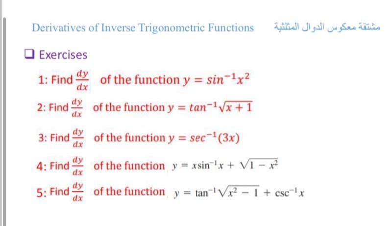 Derivatives of Inverse Trigonometric Functions
Exercises
1: Find
2: Find
4: Find
dy
dx
5: Find
dx
3: Find dy of the function y = sec-¹(3x)
dx
dy
dx
of the function y = sin ¹x²
dx
of the function y = tan-¹√√x + 1
مشتقة معكوس الدوال المثلثية
of the function y =xsin ¹x + VI- x²
of the function y = tan ¹Vx² 1 + csc ¹x
-