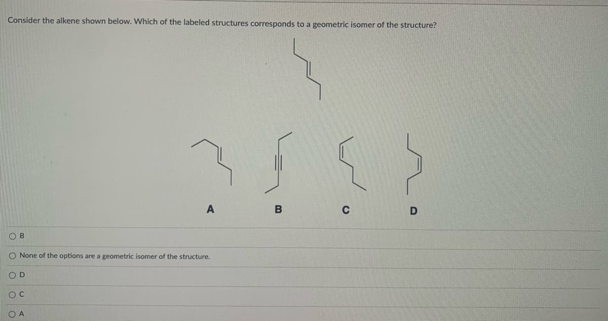 Consider the alkene shown below. Which of the labeled structures corresponds to a geometric isomer of the structure?
B
C
O None of the options are a geometric isomer of the structure.
O C
O A
OOOO o
